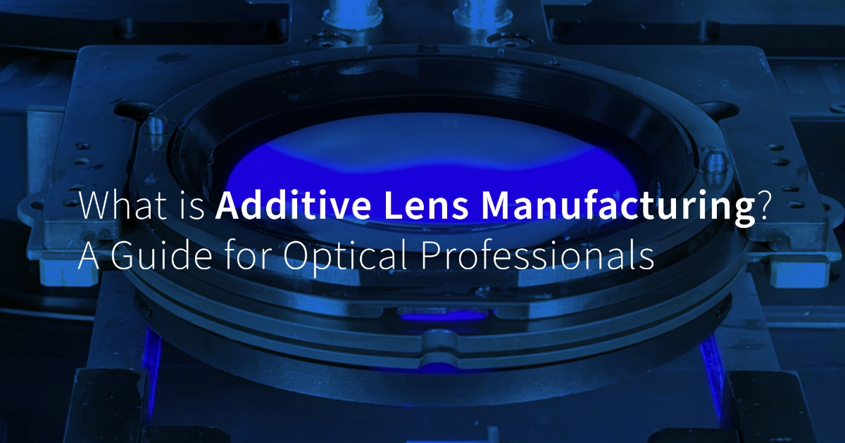 What is Additive Lens Manufacturing? A Guide for Optical Professionals
